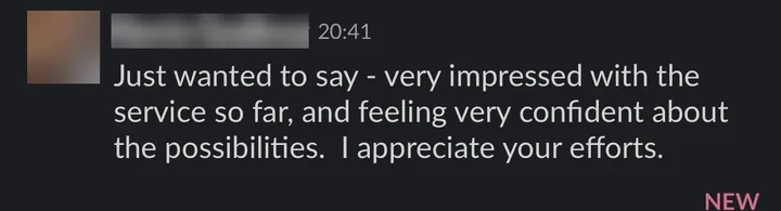 Client: "Just wanted to say, very impressed with the service so far, and feeling very confident about the possibilities."