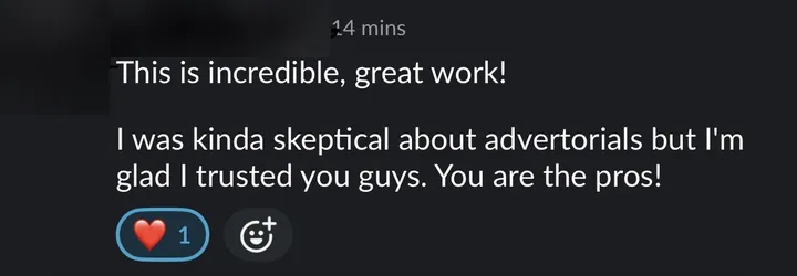 Client: "This is incredible, great work! I was kinda skeptical about advertorials but I'm glad I trusted you guys. You are the pros!"